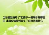 當日最新消息 廣西南寧一例確診是哪里的 北海疫情找到源頭了嗎起因是什么