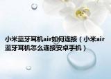 小米藍牙耳機air如何連接（小米air藍牙耳機怎么連接安卓手機）