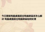 今日更新電腦桌面超出電腦屏幕該怎么解決 電腦桌面超出電腦屏幕如何處理