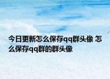 今日更新怎么保存qq群頭像 怎么保存qq群的群頭像