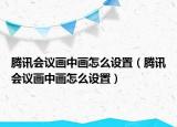 騰訊會議畫中畫怎么設置（騰訊會議畫中畫怎么設置）