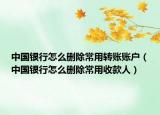 中國銀行怎么刪除常用轉賬賬戶（中國銀行怎么刪除常用收款人）