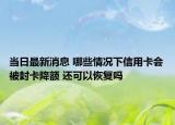 當日最新消息 哪些情況下信用卡會被封卡降額 還可以恢復嗎