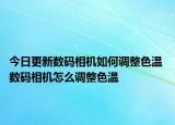 今日更新數(shù)碼相機(jī)如何調(diào)整色溫 數(shù)碼相機(jī)怎么調(diào)整色溫