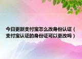 今日更新支付寶怎么改身份認(rèn)證（支付寶認(rèn)證的身份證可以更改嗎）