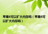 蘋果6可以擴大內(nèi)存嗎（蘋果6可以擴大內(nèi)存嗎）