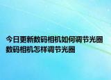 今日更新數(shù)碼相機(jī)如何調(diào)節(jié)光圈 數(shù)碼相機(jī)怎樣調(diào)節(jié)光圈