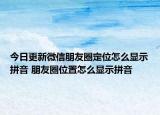 今日更新微信朋友圈定位怎么顯示拼音 朋友圈位置怎么顯示拼音