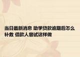當(dāng)日最新消息 助學(xué)貸款逾期后怎么補(bǔ)救 借款人嘗試這樣做