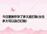 今日更新懷孕了多久能打胎(女生多大可以自己打胎)