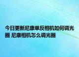 今日更新尼康單反相機如何調(diào)光圈 尼康相機怎么調(diào)光圈