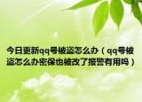 今日更新qq號(hào)被盜怎么辦（qq號(hào)被盜怎么辦密保也被改了報(bào)警有用嗎）