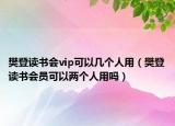 樊登讀書會vip可以幾個人用（樊登讀書會員可以兩個人用嗎）