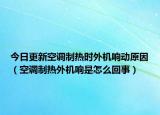 今日更新空調(diào)制熱時外機(jī)響動原因（空調(diào)制熱外機(jī)響是怎么回事）