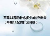 蘋果11配的什么多少a的充電頭（蘋果11配的什么耳機(jī)）