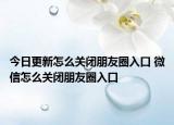 今日更新怎么關(guān)閉朋友圈入口 微信怎么關(guān)閉朋友圈入口