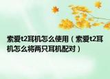 索愛t2耳機怎么使用（索愛t2耳機怎么將兩只耳機配對）