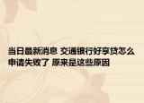 當(dāng)日最新消息 交通銀行好享貸怎么申請(qǐng)失敗了 原來是這些原因