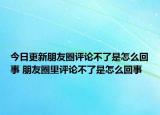 今日更新朋友圈評(píng)論不了是怎么回事 朋友圈里評(píng)論不了是怎么回事