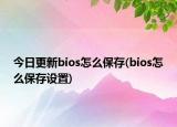 今日更新bios怎么保存(bios怎么保存設(shè)置)