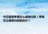 今日更新蘋(píng)果怎么保存閃照（蘋(píng)果怎么保存閃照的照片）