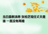 當(dāng)日最新消息 張柏芝現(xiàn)任丈夫是誰 一直沒有再婚