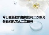 今日更新數(shù)碼相機(jī)如何二次曝光 數(shù)碼相機(jī)怎么二次曝光