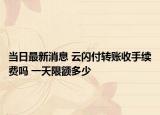 當(dāng)日最新消息 云閃付轉(zhuǎn)賬收手續(xù)費(fèi)嗎 一天限額多少