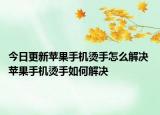 今日更新蘋果手機(jī)燙手怎么解決 蘋果手機(jī)燙手如何解決
