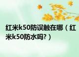 紅米k50防誤觸在哪（紅米k50防水嗎?）