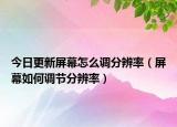今日更新屏幕怎么調(diào)分辨率（屏幕如何調(diào)節(jié)分辨率）