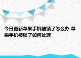 今日更新蘋果手機(jī)被鎖了怎么辦 蘋果手機(jī)被鎖了如何處理