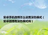 安卓手機(jī)微博怎么設(shè)置深色模式（安卓微博有深色模式嗎）