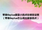 蘋果6splus屏幕小圓點(diǎn)在哪里設(shè)置（蘋果6splus怎么調(diào)出屏幕圓點(diǎn)）