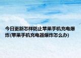 今日更新怎樣防止蘋果手機(jī)充電爆炸(蘋果手機(jī)充電器爆炸怎么辦)