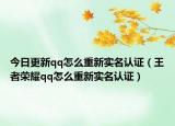 今日更新qq怎么重新實名認證（王者榮耀qq怎么重新實名認證）