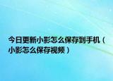 今日更新小影怎么保存到手機（小影怎么保存視頻）