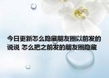 今日更新怎么隱藏朋友圈以前發(fā)的說說 怎么把之前發(fā)的朋友圈隱藏