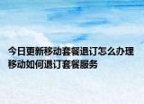 今日更新移動套餐退訂怎么辦理 移動如何退訂套餐服務(wù)
