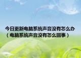 今日更新電腦系統(tǒng)聲音沒有怎么辦（電腦系統(tǒng)聲音沒有怎么回事）