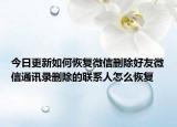 今日更新如何恢復(fù)微信刪除好友微信通訊錄刪除的聯(lián)系人怎么恢復(fù)