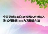今日更新ipad怎么設(shè)置九宮格輸入法 如何設(shè)置ipad九宮格輸入法