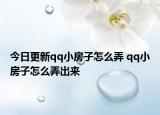 今日更新qq小房子怎么弄 qq小房子怎么弄出來