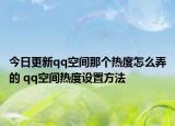 今日更新qq空間那個(gè)熱度怎么弄的 qq空間熱度設(shè)置方法