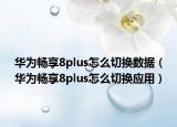 華為暢享8plus怎么切換數(shù)據(jù)（華為暢享8plus怎么切換應用）