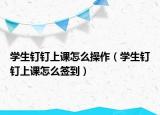 學生釘釘上課怎么操作（學生釘釘上課怎么簽到）