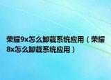 榮耀9x怎么卸載系統(tǒng)應(yīng)用（榮耀8x怎么卸載系統(tǒng)應(yīng)用）