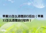 蘋果11怎么清理運(yùn)行后臺(tái)（蘋果11怎么清理運(yùn)行軟件）