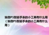 埃微P1智能手表的小工具有什么用（埃微P1智能手表的小工具有什么用）
