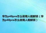 華為p40pro怎么使用人臉解鎖（華為p40pro怎么使用人臉解鎖）